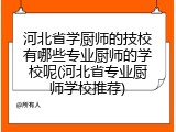 河北省学厨师的技校有哪些专业厨师的学校呢(河北省专业厨师学校推荐)