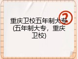 重庆卫校五年制大专(五年制大专，重庆卫校)