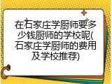 在石家庄学厨师要多少钱厨师的学校呢(石家庄学厨师的费用及学校推荐)