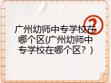 广州幼师中专学校在哪个区(广州幼师中专学校在哪个区？)