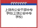 上饶市公安干部中专学校(上饶公安中专学校)