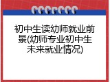 初中生读幼师就业前景(幼师专业初中生未来就业情况)