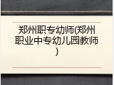 郑州职专幼师(郑州职业中专幼儿园教师)