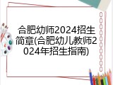 合肥幼师2024招生简章(合肥幼儿教师2024年招生指南)
