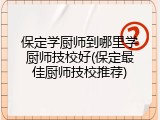 保定学厨师到哪里学厨师技校好(保定最佳厨师技校推荐)