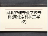 河北护理专业学校专科(河北专科护理学校)