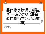 邢台想学厨师去哪里好一点的地方(邢台最佳厨师学习地点推荐)