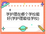 学护理在哪个学校最好(学护理最佳学校)