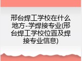 邢台焊工学校在什么地方-学焊接专业(邢台焊工学校位置及焊接专业信息)