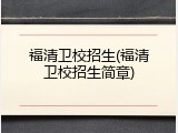 福清卫校招生(福清卫校招生简章)