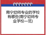 南宁幼师专业的学校有哪些(南宁幼师专业学校一览)