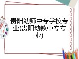 贵阳幼师中专学校专业(贵阳幼教中专专业)