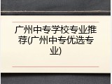 广州中专学校专业推荐(广州中专优选专业)