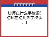 幼师在什么学校读(幼师在幼儿园学校读。)