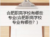合肥职高学校有哪些专业(合肥职高学校专业有哪些？)