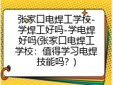 张家口电焊工学校-学焊工好吗-学电焊好吗(张家口电焊工学校：值得学习电焊技能吗？)