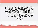 广东护理专业学校大专(改写后的关键词为：广东护理专业大专学校)