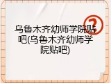 乌鲁木齐幼师学院贴吧(乌鲁木齐幼师学院贴吧)