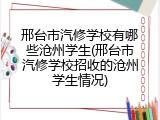邢台市汽修学校有哪些沧州学生(邢台市汽修学校招收的沧州学生情况)
