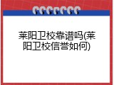 莱阳卫校靠谱吗(莱阳卫校信誉如何)