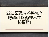 浙江医药技术学校招聘(浙江医药技术学校招聘)