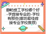 廊坊焊工学校哪个好-学焊接专业的-学校有那些(廊坊最佳焊接专业学校推荐)