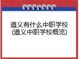遵义有什么中职学校(遵义中职学校概览)