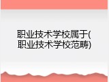职业技术学校属于(职业技术学校范畴)