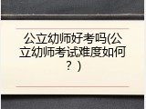 公立幼师好考吗(公立幼师考试难度如何？)