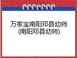 万家宝南阳邓县幼师(南阳邓县幼师)