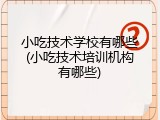 小吃技术学校有哪些(小吃技术培训机构有哪些)