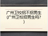 广州卫校招不招男生(广州卫校招男生吗？)