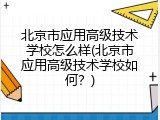 北京市应用高级技术学校怎么样(北京市应用高级技术学校如何？)