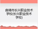 曲靖市长兴职业技术学校(长兴职业技术学校)
