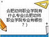 合肥幼师职业学院有什么专业(合肥幼师职业学院专业有哪些？)