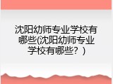 沈阳幼师专业学校有哪些(沈阳幼师专业学校有哪些？)