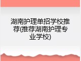湖南护理单招学校推荐(推荐湖南护理专业学校)