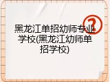 黑龙江单招幼师专业学校(黑龙江幼师单招学校)
