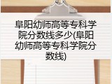 阜阳幼师高等专科学院分数线多少(阜阳幼师高等专科学院分数线)