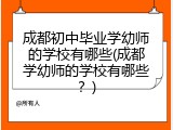 成都初中毕业学幼师的学校有哪些(成都学幼师的学校有哪些？)