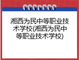 湘西为民中等职业技术学校(湘西为民中等职业技术学校)