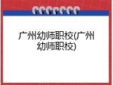 广州幼师职校(广州幼师职校)