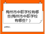 梅州市中职学校有哪些(梅州市中职学校有哪些？)
