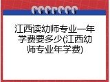江西读幼师专业一年学费要多少(江西幼师专业年学费)