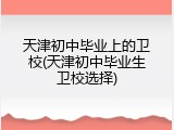 天津初中毕业上的卫校(天津初中毕业生卫校选择)