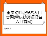 重庆幼师证报名入口官网(重庆幼师证报名入口官网)
