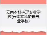 云南本科护理专业学校(云南本科护理专业学校)