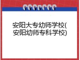 安阳大专幼师学校(安阳幼师专科学校)
