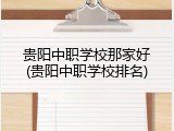贵阳中职学校那家好(贵阳中职学校排名)