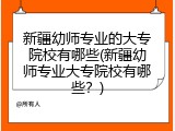 新疆幼师专业的大专院校有哪些(新疆幼师专业大专院校有哪些？)